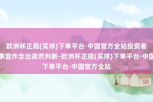 欧洲杯正规(买球)下单平台·中国官方全站投资者移交相关事宜作念出寂然判断-欧洲杯正规(买球)下单平台·中国官方全站