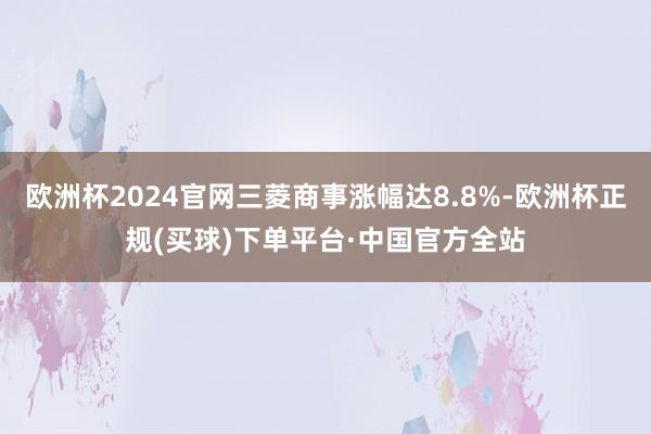 欧洲杯2024官网三菱商事涨幅达8.8%-欧洲杯正规(买球)下单平台·中国官方全站