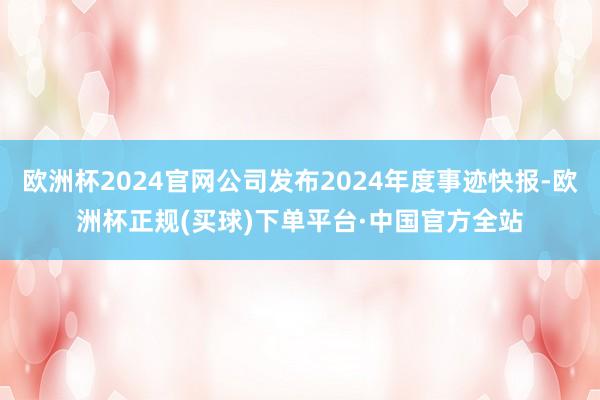 欧洲杯2024官网公司发布2024年度事迹快报-欧洲杯正规(买球)下单平台·中国官方全站