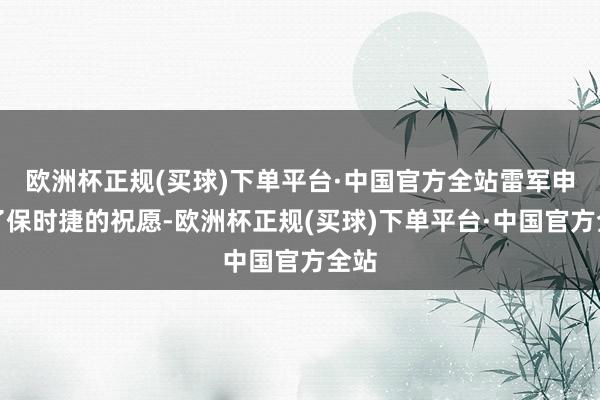 欧洲杯正规(买球)下单平台·中国官方全站雷军申诉了保时捷的祝愿-欧洲杯正规(买球)下单平台·中国官方全站