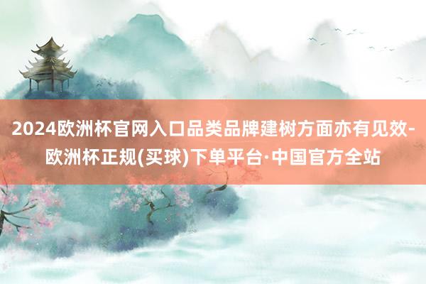 2024欧洲杯官网入口品类品牌建树方面亦有见效-欧洲杯正规(买球)下单平台·中国官方全站