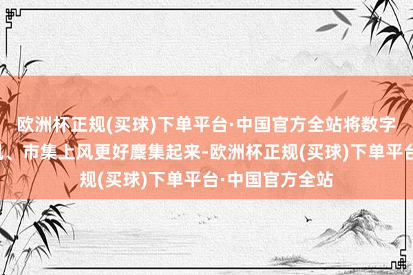 欧洲杯正规(买球)下单平台·中国官方全站将数字时期与制造上风、市集上风更好麇集起来-欧洲杯正规(买球)下单平台·中国官方全站