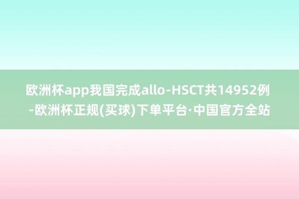 欧洲杯app我国完成allo-HSCT共14952例 -欧洲杯正规(买球)下单平台·中国官方全站