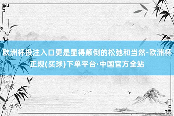 欧洲杯投注入口更是显得颠倒的松弛和当然-欧洲杯正规(买球)下单平台·中国官方全站