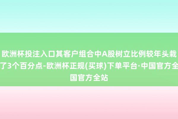 欧洲杯投注入口其客户组合中A股树立比例较年头栽种了3个百分点-欧洲杯正规(买球)下单平台·中国官方全站