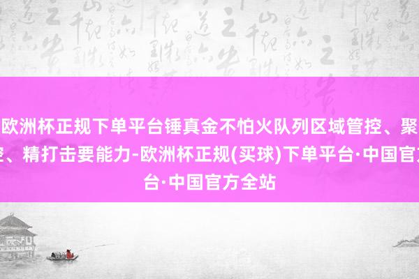 欧洲杯正规下单平台锤真金不怕火队列区域管控、聚集封控、精打击要能力-欧洲杯正规(买球)下单平台·中国官方全站