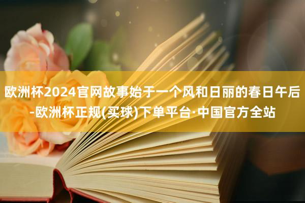 欧洲杯2024官网故事始于一个风和日丽的春日午后-欧洲杯正规(买球)下单平台·中国官方全站