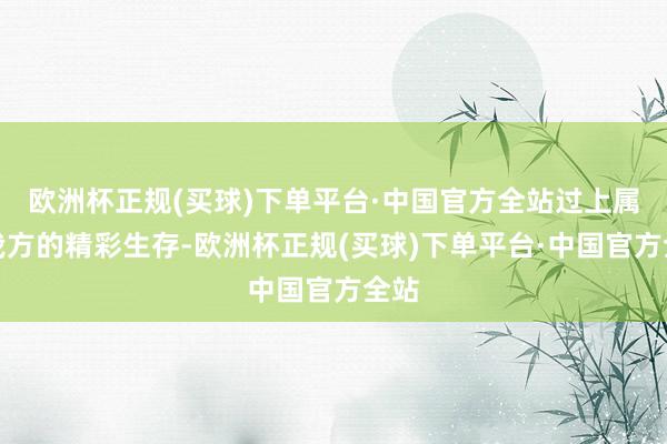 欧洲杯正规(买球)下单平台·中国官方全站过上属于我方的精彩生存-欧洲杯正规(买球)下单平台·中国官方全站