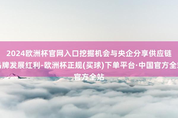 2024欧洲杯官网入口挖掘机会与央企分享供应链品牌发展红利-欧洲杯正规(买球)下单平台·中国官方全站