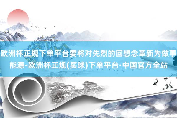 欧洲杯正规下单平台要将对先烈的回想念革新为做事能源-欧洲杯正规(买球)下单平台·中国官方全站