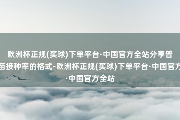 欧洲杯正规(买球)下单平台·中国官方全站分享普及疫苗接种率的格式-欧洲杯正规(买球)下单平台·中国官方全站