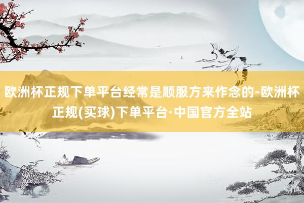 欧洲杯正规下单平台经常是顺服方来作念的-欧洲杯正规(买球)下单平台·中国官方全站