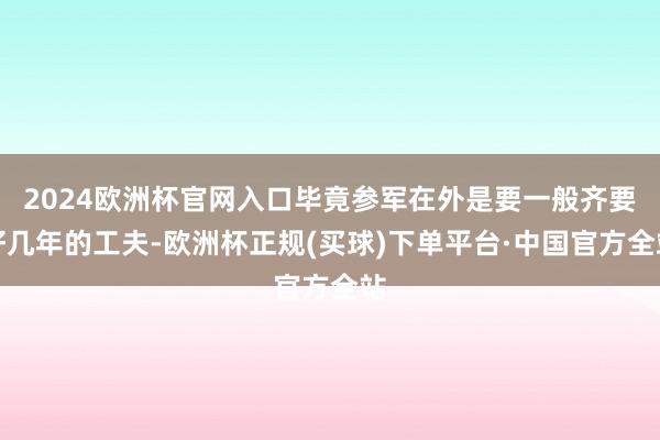 2024欧洲杯官网入口毕竟参军在外是要一般齐要好几年的工夫-欧洲杯正规(买球)下单平台·中国官方全站