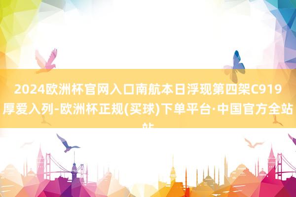 2024欧洲杯官网入口南航本日浮现第四架C919厚爱入列-欧洲杯正规(买球)下单平台·中国官方全站
