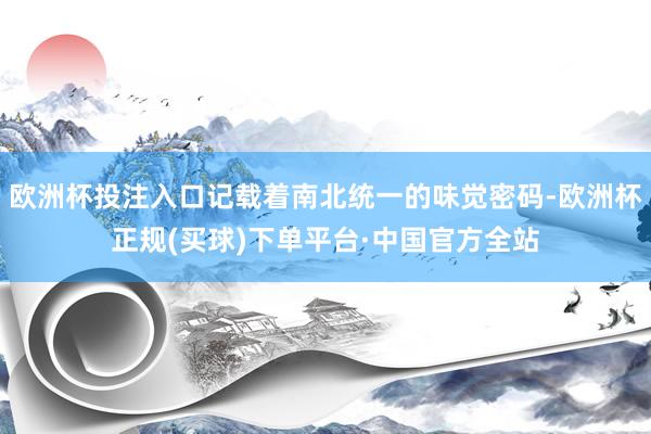 欧洲杯投注入口记载着南北统一的味觉密码-欧洲杯正规(买球)下单平台·中国官方全站