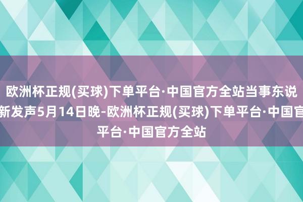 欧洲杯正规(买球)下单平台·中国官方全站当事东说念主最新发声5月14日晚-欧洲杯正规(买球)下单平台·中国官方全站