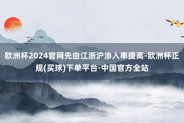 欧洲杯2024官网先由江浙沪渗入率提高-欧洲杯正规(买球)下单平台·中国官方全站