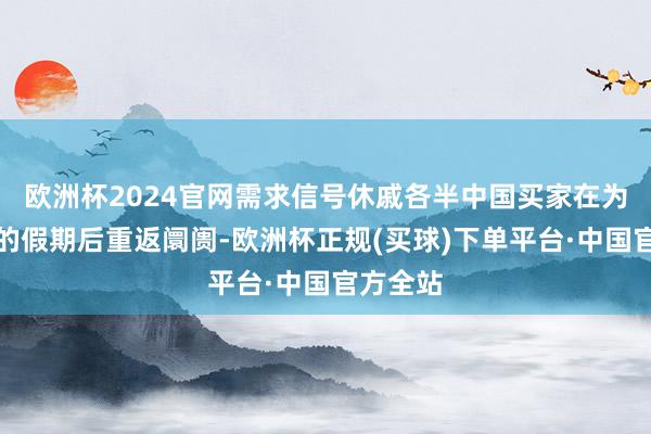 欧洲杯2024官网需求信号休戚各半中国买家在为期五天的假期后重返阛阓-欧洲杯正规(买球)下单平台·中国官方全站