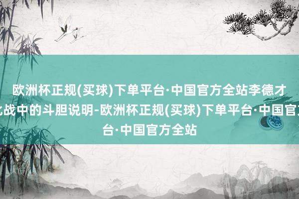 欧洲杯正规(买球)下单平台·中国官方全站李德才因在此战中的斗胆说明-欧洲杯正规(买球)下单平台·中国官方全站