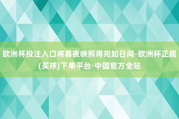 欧洲杯投注入口将暮夜映照得宛如日间-欧洲杯正规(买球)下单平台·中国官方全站