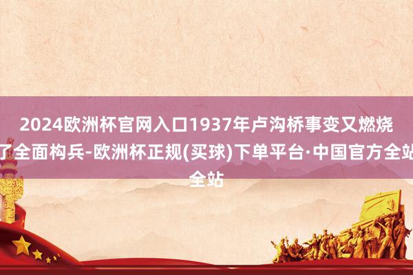 2024欧洲杯官网入口1937年卢沟桥事变又燃烧了全面构兵-欧洲杯正规(买球)下单平台·中国官方全站