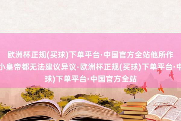 欧洲杯正规(买球)下单平台·中国官方全站他所作念的决定连小皇帝都无法建议异议-欧洲杯正规(买球)下单平台·中国官方全站