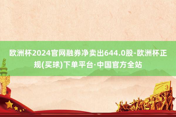 欧洲杯2024官网融券净卖出644.0股-欧洲杯正规(买球)下单平台·中国官方全站