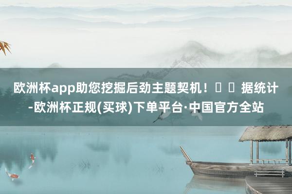 欧洲杯app助您挖掘后劲主题契机！		　　据统计-欧洲杯正规(买球)下单平台·中国官方全站