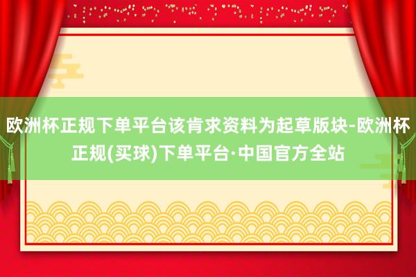 欧洲杯正规下单平台该肯求资料为起草版块-欧洲杯正规(买球)下单平台·中国官方全站