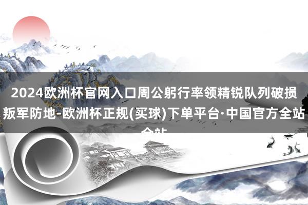 2024欧洲杯官网入口周公躬行率领精锐队列破损叛军防地-欧洲杯正规(买球)下单平台·中国官方全站