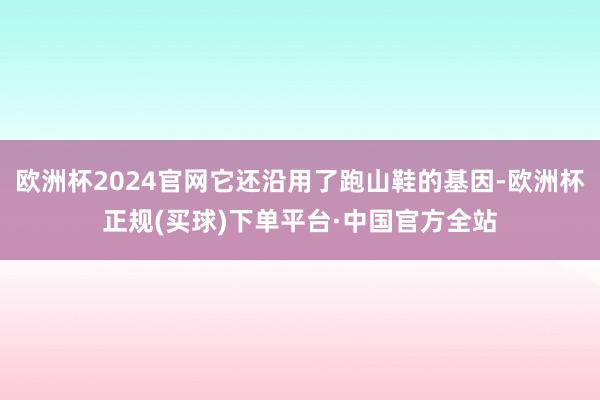 欧洲杯2024官网它还沿用了跑山鞋的基因-欧洲杯正规(买球)下单平台·中国官方全站