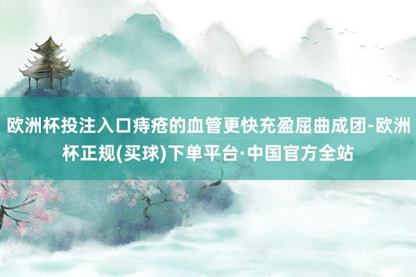 欧洲杯投注入口痔疮的血管更快充盈屈曲成团-欧洲杯正规(买球)下单平台·中国官方全站