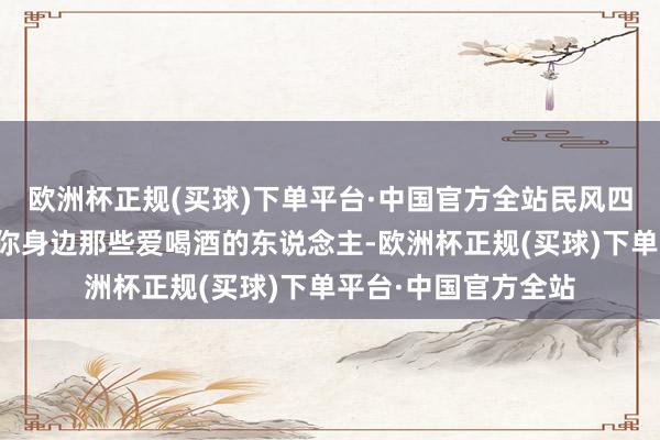 欧洲杯正规(买球)下单平台·中国官方全站民风四：平日有饮酒民风你身边那些爱喝酒的东说念主-欧洲杯正规(买球)下单平台·中国官方全站