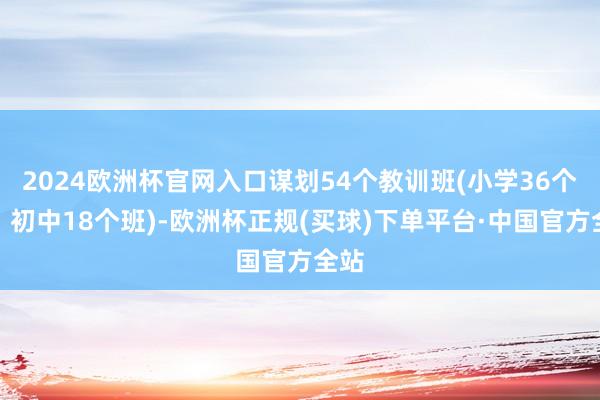 2024欧洲杯官网入口谋划54个教训班(小学36个班、初中18个班)-欧洲杯正规(买球)下单平台·中国官方全站