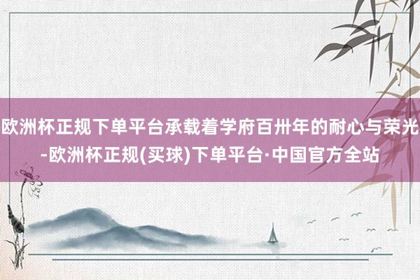 欧洲杯正规下单平台承载着学府百卅年的耐心与荣光-欧洲杯正规(买球)下单平台·中国官方全站