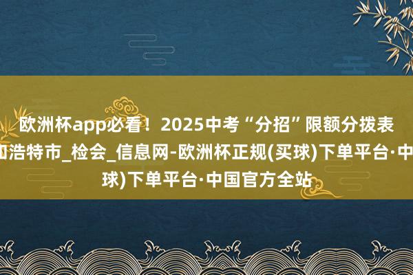 欧洲杯app必看！2025中考“分招”限额分拨表公布！_呼和浩特市_检会_信息网-欧洲杯正规(买球)下单平台·中国官方全站