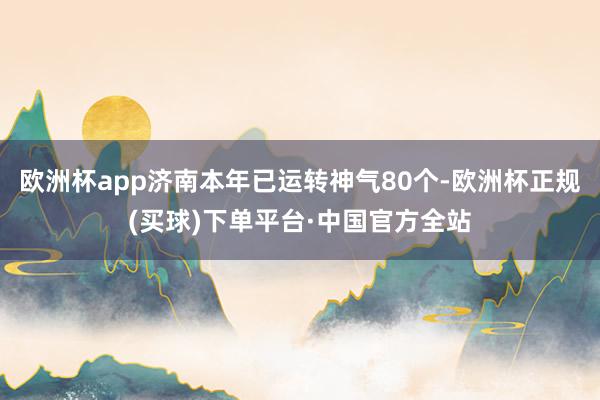 欧洲杯app济南本年已运转神气80个-欧洲杯正规(买球)下单平台·中国官方全站