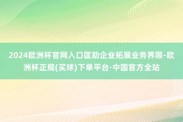 2024欧洲杯官网入口　　匡助企业拓展业务界限-欧洲杯正规(买球)下单平台·中国官方全站