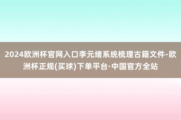 2024欧洲杯官网入口李元绪系统梳理古籍文件-欧洲杯正规(买球)下单平台·中国官方全站