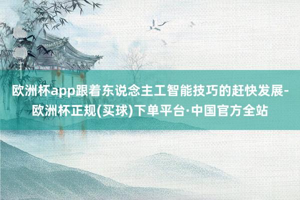 欧洲杯app跟着东说念主工智能技巧的赶快发展-欧洲杯正规(买球)下单平台·中国官方全站