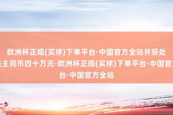 欧洲杯正规(买球)下单平台·中国官方全站并惩处金东谈主民币四十万元-欧洲杯正规(买球)下单平台·中国官方全站