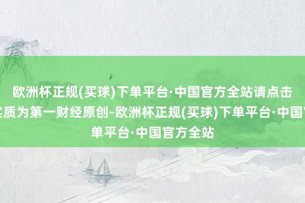 欧洲杯正规(买球)下单平台·中国官方全站请点击这里此实质为第一财经原创-欧洲杯正规(买球)下单平台·中国官方全站