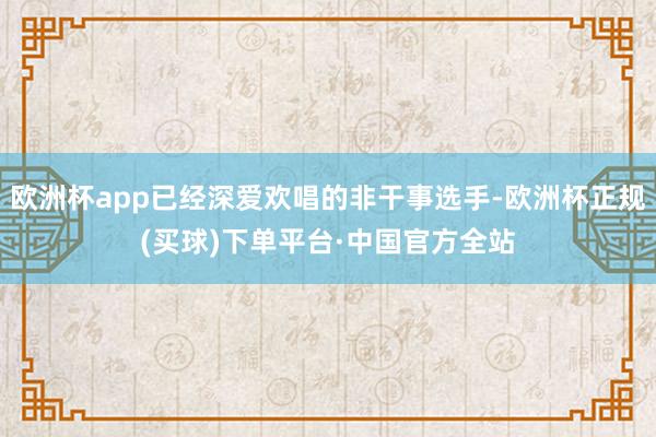 欧洲杯app已经深爱欢唱的非干事选手-欧洲杯正规(买球)下单平台·中国官方全站