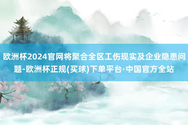 欧洲杯2024官网将聚合全区工伤现实及企业隐患问题-欧洲杯正规(买球)下单平台·中国官方全站