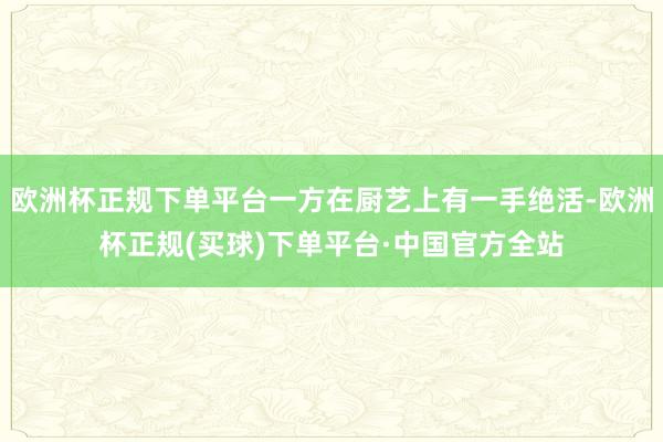 欧洲杯正规下单平台一方在厨艺上有一手绝活-欧洲杯正规(买球)下单平台·中国官方全站