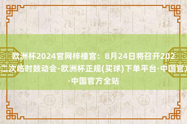 欧洲杯2024官网梓橦宫：8月24日将召开2025年第二次临时鼓动会-欧洲杯正规(买球)下单平台·中国官方全站