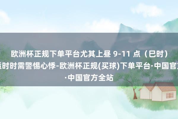 欧洲杯正规下单平台尤其上昼 9-11 点（巳时）心经适时时需警惕心悸-欧洲杯正规(买球)下单平台·中国官方全站