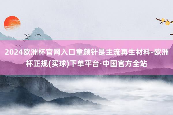 2024欧洲杯官网入口童颜针是主流再生材料-欧洲杯正规(买球)下单平台·中国官方全站