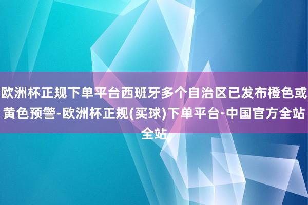 欧洲杯正规下单平台西班牙多个自治区已发布橙色或黄色预警-欧洲杯正规(买球)下单平台·中国官方全站