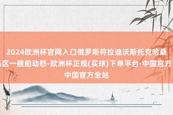 2024欧洲杯官网入口俄罗斯符拉迪沃斯托克哈桑斯基区一艘船动怒-欧洲杯正规(买球)下单平台·中国官方全站